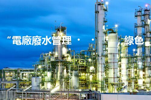 “電廠廢水管理，綠色環(huán)保新篇章”